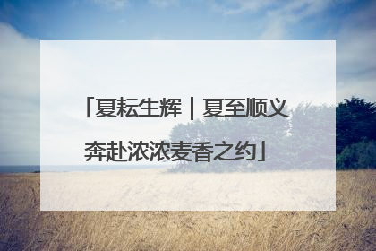 夏耘生辉｜夏至顺义奔赴浓浓麦香之约