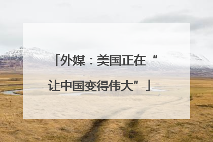外媒：美国正在“让中国变得伟大”