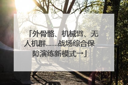 外骨骼、机械臂、无人机群……战场综合保障演练新模式→