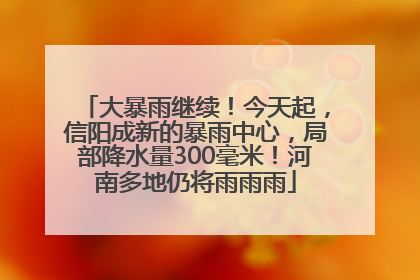 大暴雨继续！今天起，信阳成新的暴雨中心，局部降水量300毫米！河南多地仍将雨雨雨