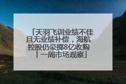 天羽飞训业绩不佳且无业绩补偿，海航控股仍豪掷8亿收购丨一周市场观察