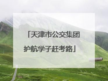 天津市公交集团护航学子赶考路