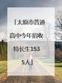 太原市普通高中今年招收特长生1535人