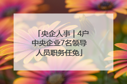 央企人事｜4户中央企业7名领导人员职务任免