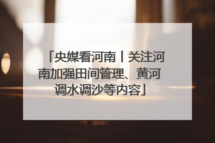 央媒看河南丨关注河南加强田间管理、黄河调水调沙等内容