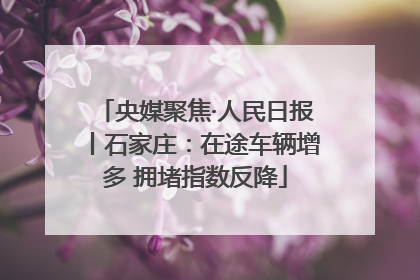 央媒聚焦·人民日报丨石家庄：在途车辆增多 拥堵指数反降