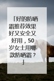 好的防晒霜推荐效果好又安全又好用，50岁女士用哪款防晒霜？