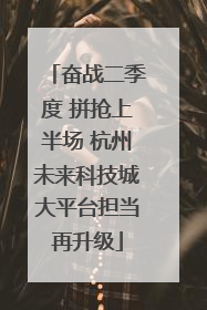 奋战二季度 拼抢上半场 杭州未来科技城大平台担当再升级