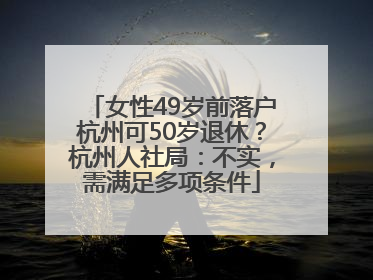 女性49岁前落户杭州可50岁退休？杭州人社局：不实，需满足多项条件