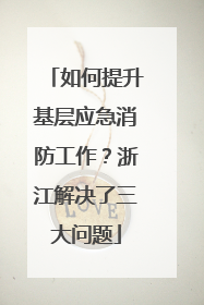 如何提升基层应急消防工作？浙江解决了三大问题