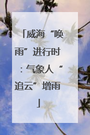 威海“唤雨”进行时：气象人“追云”增雨