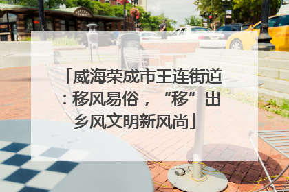 威海荣成市王连街道：移风易俗，“移”出乡风文明新风尚