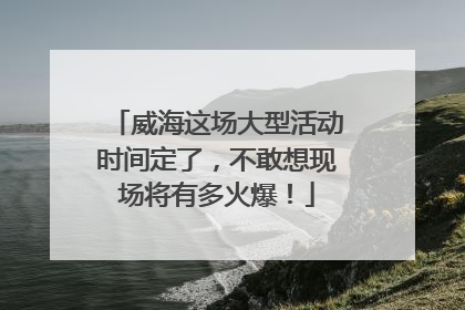 威海这场大型活动时间定了，不敢想现场将有多火爆！