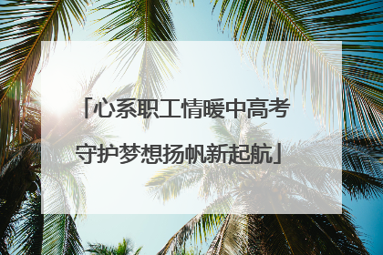 心系职工情暖中高考 守护梦想扬帆新起航