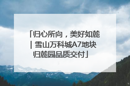 归心所向，美好如麓｜雪山万科城A7地块归麓园品质交付