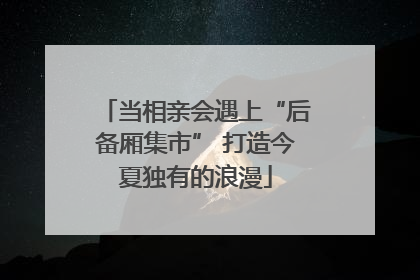 当相亲会遇上“后备厢集市” 打造今夏独有的浪漫