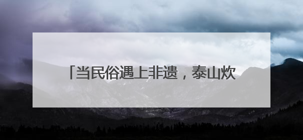 当民俗遇上非遗，泰山炊烟巷端午乡村游持续火爆