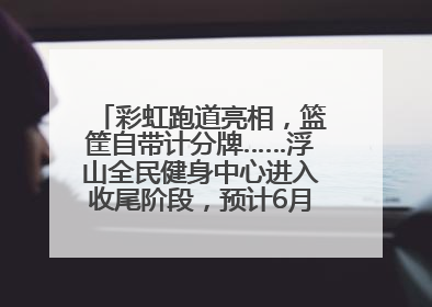 彩虹跑道亮相，篮筐自带计分牌……浮山全民健身中心进入收尾阶段，预计6月30日试运营