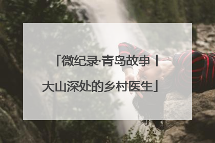微纪录·青岛故事丨大山深处的乡村医生