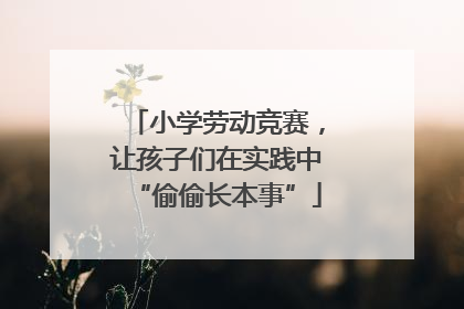 小学劳动竞赛，让孩子们在实践中“偷偷长本事”