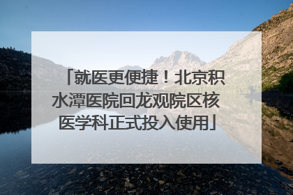 就医更便捷！北京积水潭医院回龙观院区核医学科正式投入使用
