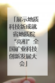 展示地质科技新成就 省地质院“亮相”全国矿业科技创新发展大会