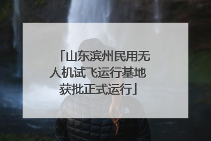 山东滨州民用无人机试飞运行基地获批正式运行