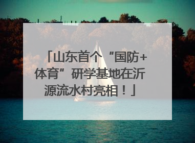 山东首个“国防+体育”研学基地在沂源流水村亮相！