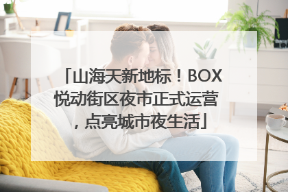 山海天新地标！BOX 悦动街区夜市正式运营，点亮城市夜生活