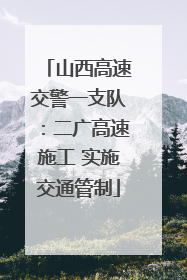 山西高速交警一支队：二广高速施工 实施交通管制