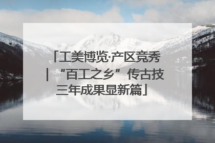 工美博览·产区竞秀｜“百工之乡”传古技 三年成果显新篇