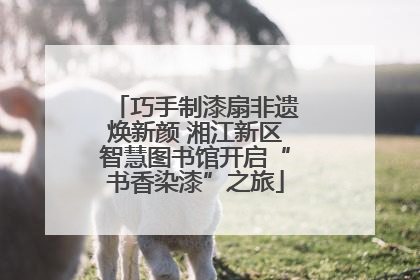 巧手制漆扇非遗焕新颜 湘江新区智慧图书馆开启“书香染漆”之旅