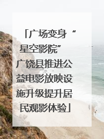 广场变身“星空影院” 广饶县推进公益电影放映设施升级提升居民观影体验