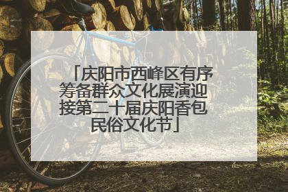 庆阳市西峰区有序筹备群众文化展演迎接第二十届庆阳香包民俗文化节
