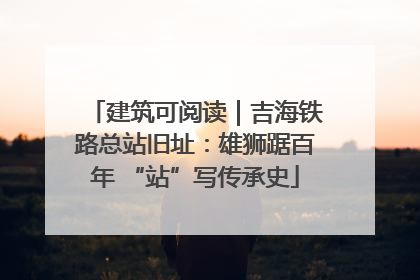 建筑可阅读｜吉海铁路总站旧址：雄狮踞百年 “站”写传承史