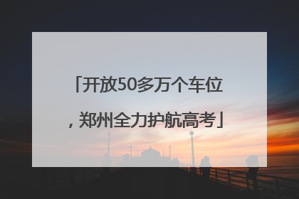 开放50多万个车位，郑州全力护航高考