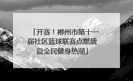 开赛！郴州市第十一届社区篮球联赛点燃盛夏全民健身热潮