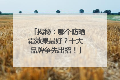 揭秘：哪个防晒霜效果最好？十大品牌争先出招！