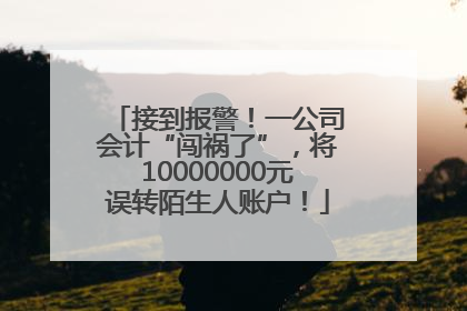 接到报警！一公司会计“闯祸了”，将10000000元误转陌生人账户！