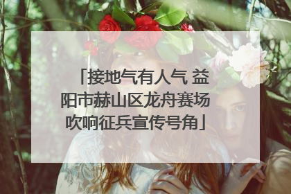 接地气有人气 益阳市赫山区龙舟赛场吹响征兵宣传号角