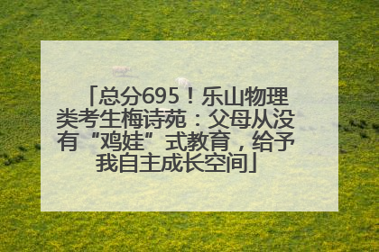 总分695！乐山物理类考生梅诗苑：父母从没有“鸡娃”式教育，给予我自主成长空间