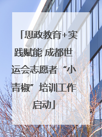 思政教育+实践赋能 成都世运会志愿者“小青椒”培训工作启动