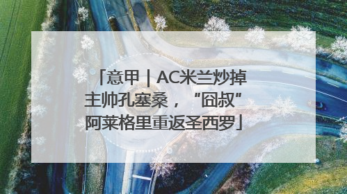 意甲｜AC米兰炒掉主帅孔塞桑，“囧叔”阿莱格里重返圣西罗