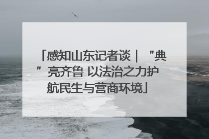 感知山东记者谈｜“典”亮齐鲁 以法治之力护航民生与营商环境