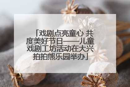 戏剧点亮童心 共度美好节日——儿童戏剧工坊活动在大兴拍拍熊乐园举办