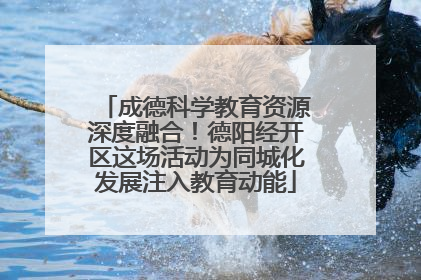 成德科学教育资源深度融合！德阳经开区这场活动为同城化发展注入教育动能