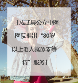 成武县公立中医医院推出“80岁以上老人就诊零等待”服务