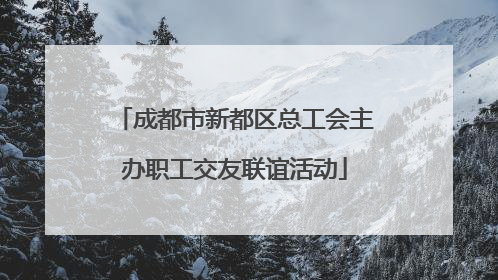 成都市新都区总工会主办职工交友联谊活动