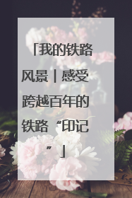 我的铁路风景︱感受跨越百年的铁路“印记”