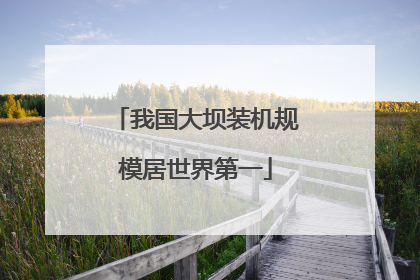 我国大坝装机规模居世界第一